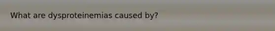 What are dysproteinemias caused by?