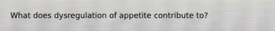 What does dysregulation of appetite contribute to?