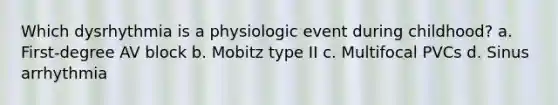 Which dysrhythmia is a physiologic event during childhood? a. First-degree AV block b. Mobitz type II c. Multifocal PVCs d. Sinus arrhythmia