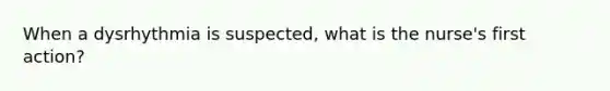 When a dysrhythmia is suspected, what is the nurse's first action?