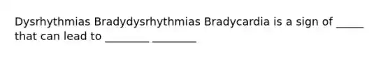 Dysrhythmias Bradydysrhythmias Bradycardia is a sign of _____ that can lead to ________ ________