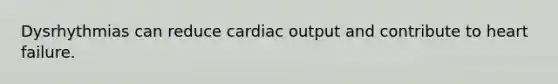 Dysrhythmias can reduce cardiac output and contribute to heart failure.