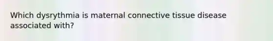 Which dysrythmia is maternal connective tissue disease associated with?