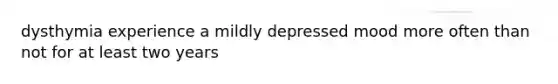 dysthymia experience a mildly depressed mood more often than not for at least two years