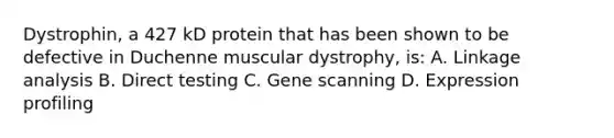 Dystrophin, a 427 kD protein that has been shown to be defective in Duchenne muscular dystrophy, is: A. Linkage analysis B. Direct testing C. Gene scanning D. Expression profiling