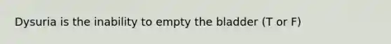 Dysuria is the inability to empty the bladder (T or F)