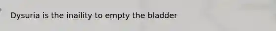 Dysuria is the inaility to empty the bladder
