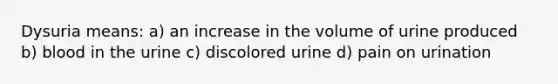 Dysuria means: a) an increase in the volume of urine produced b) blood in the urine c) discolored urine d) pain on urination