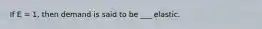 If E = 1, then demand is said to be ___ elastic.