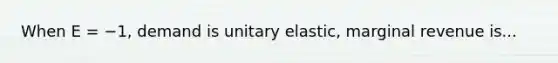 When E = −1, demand is unitary elastic, marginal revenue is...