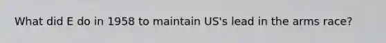 What did E do in 1958 to maintain US's lead in the arms race?