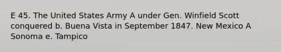 E 45. The United States Army A under Gen. Winfield Scott conquered b. Buena Vista in September 1847. New Mexico A Sonoma e. Tampico