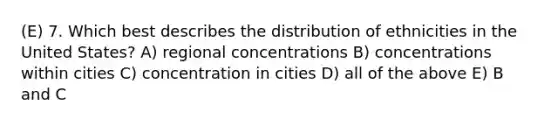 (E) 7. Which best describes the distribution of ethnicities in the United States? A) regional concentrations B) concentrations within cities C) concentration in cities D) all of the above E) B and C