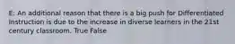 E: An additional reason that there is a big push for Differentiated Instruction is due to the increase in diverse learners in the 21st century classroom. True False