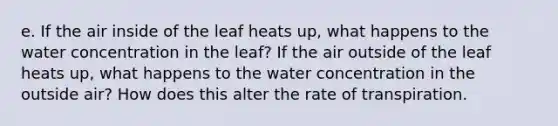 e. If the air inside of the leaf heats up, what happens to the water concentration in the leaf? If the air outside of the leaf heats up, what happens to the water concentration in the outside air? How does this alter the rate of transpiration.