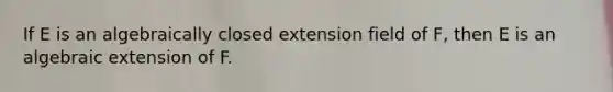 If E is an algebraically closed extension field of F, then E is an algebraic extension of F.