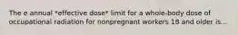 The e annual *effective dose* limit for a whole-body dose of occupational radiation for nonpregnant workers 18 and older is...