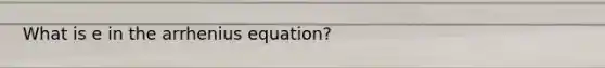 What is e in the arrhenius equation?