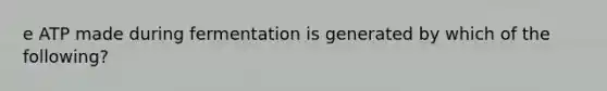 e ATP made during fermentation is generated by which of the following?