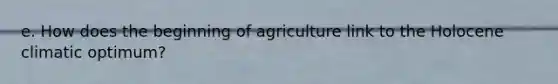 e. How does the beginning of agriculture link to the Holocene climatic optimum?