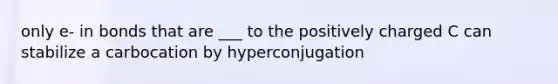 only e- in bonds that are ___ to the positively charged C can stabilize a carbocation by hyperconjugation