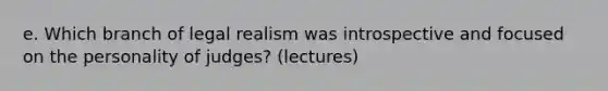 e. Which branch of legal realism was introspective and focused on the personality of judges? (lectures)