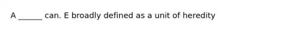 A ______ can. E broadly defined as a unit of heredity