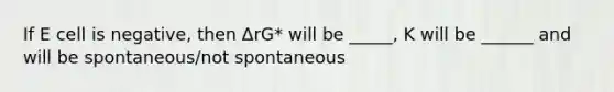 If E cell is negative, then ΔrG* will be _____, K will be ______ and will be spontaneous/not spontaneous