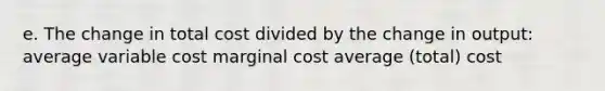 e. The change in total cost divided by the change in output: average variable cost marginal cost average (total) cost