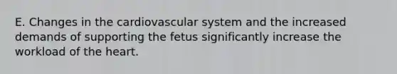 E. Changes in the cardiovascular system and the increased demands of supporting the fetus significantly increase the workload of the heart.