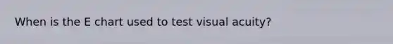 When is the E chart used to test visual acuity?