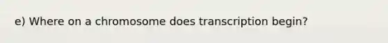 e) Where on a chromosome does transcription begin?