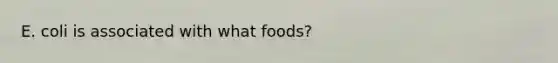 E. coli is associated with what foods?