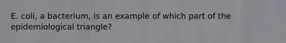 E. coli, a bacterium, is an example of which part of the epidemiological triangle?