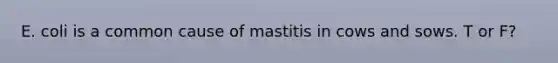 E. coli is a common cause of mastitis in cows and sows. T or F?