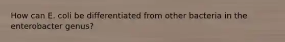 How can E. coli be differentiated from other bacteria in the enterobacter genus?