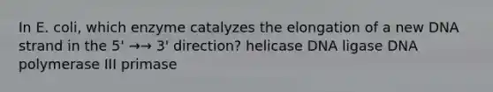 In E. coli, which enzyme catalyzes the elongation of a new DNA strand in the 5' →→ 3' direction? helicase DNA ligase DNA polymerase III primase