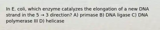 In E. coli, which enzyme catalyzes the elongation of a new DNA strand in the 5 → 3 direction? A) primase B) DNA ligase C) DNA polymerase III D) helicase