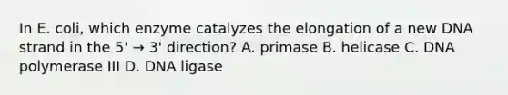 In E. coli, which enzyme catalyzes the elongation of a new DNA strand in the 5' → 3' direction? A. primase B. helicase C. DNA polymerase III D. DNA ligase