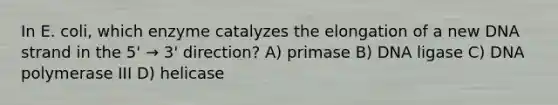 In E. coli, which enzyme catalyzes the elongation of a new DNA strand in the 5' → 3' direction? A) primase B) DNA ligase C) DNA polymerase III D) helicase