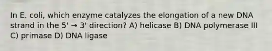 In E. coli, which enzyme catalyzes the elongation of a new DNA strand in the 5' → 3' direction? A) helicase B) DNA polymerase III C) primase D) DNA ligase