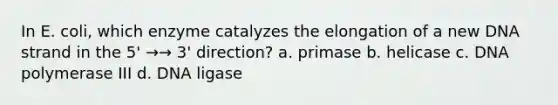 In E. coli, which enzyme catalyzes the elongation of a new DNA strand in the 5' →→ 3' direction? a. primase b. helicase c. DNA polymerase III d. DNA ligase