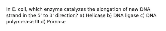 In E. coli, which enzyme catalyzes the elongation of new DNA strand in the 5' to 3' direction? a) Helicase b) DNA ligase c) DNA polymerase III d) Primase