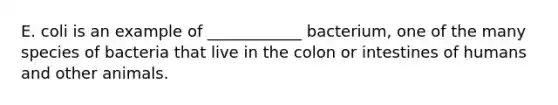 E. coli is an example of ____________ bacterium, one of the many species of bacteria that live in the colon or intestines of humans and other animals.