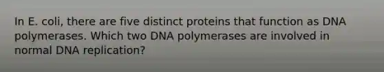 In E. coli, there are five distinct proteins that function as DNA polymerases. Which two DNA polymerases are involved in normal DNA replication?