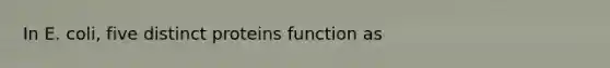 In E. coli, five distinct proteins function as