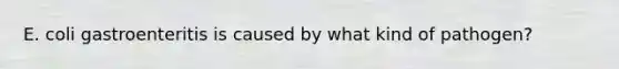 E. coli gastroenteritis is caused by what kind of pathogen?