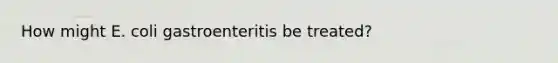 How might E. coli gastroenteritis be treated?