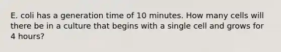 E. coli has a generation time of 10 minutes. How many cells will there be in a culture that begins with a single cell and grows for 4 hours?