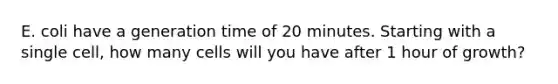 E. coli have a generation time of 20 minutes. Starting with a single cell, how many cells will you have after 1 hour of growth?
